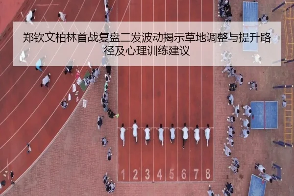 郑钦文柏林首战复盘二发波动揭示草地调整与提升路径及心理训练建议